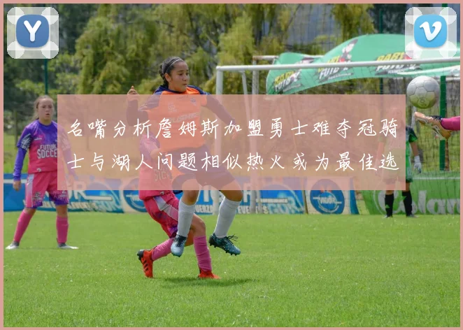 名嘴分析詹姆斯加盟勇士难夺冠骑士与湖人问题相似热火或为最佳选择