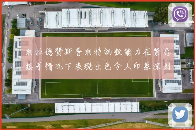 利拉德赞斯普利特执教能力在紧急接手情况下表现出色令人印象深刻