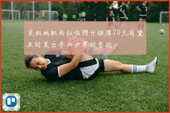 莫利纳肌肉拉伤预计缺席20天有望及时复出参加世界杯首战