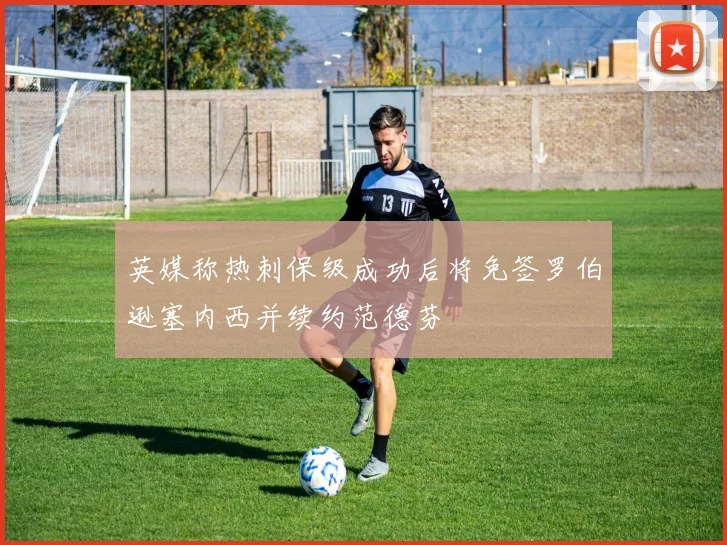 英媒称热刺保级成功后将免签罗伯逊塞内西并续约范德芬