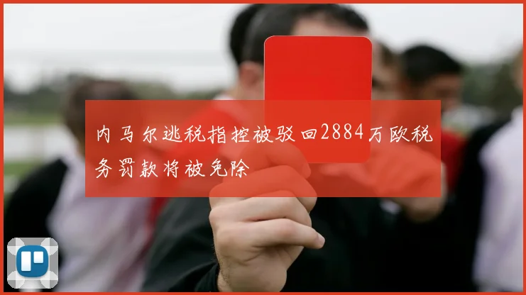 内马尔逃税指控被驳回2884万欧税务罚款将被免除