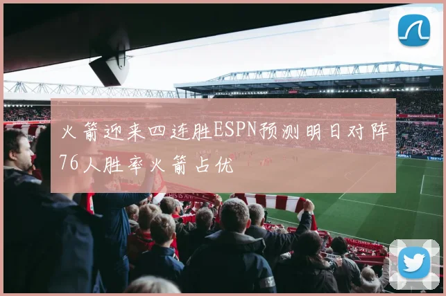 火箭迎来四连胜ESPN预测明日对阵76人胜率火箭占优