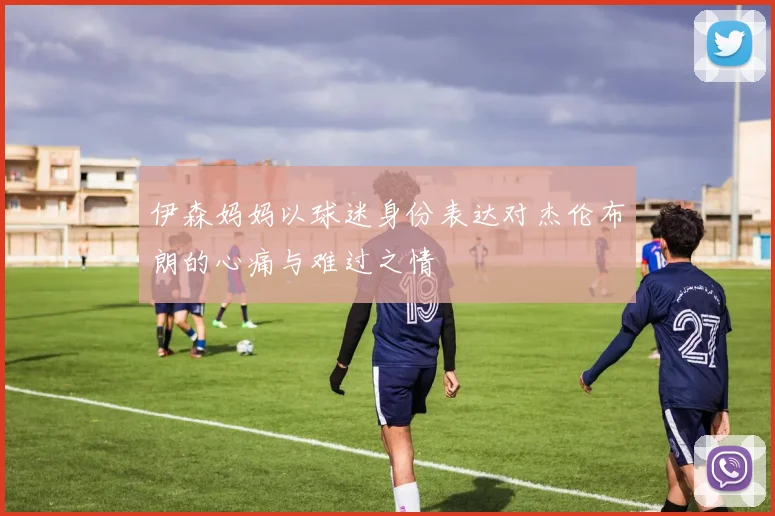 伊森妈妈以球迷身份表达对杰伦布朗的心痛与难过之情