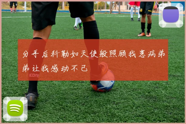 分手后科勒如天使般照顾我患病弟弟让我感动不已