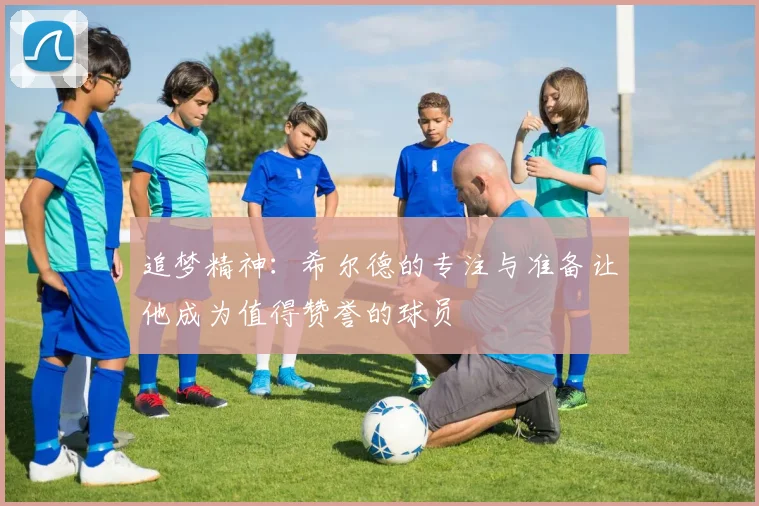 追梦精神：希尔德的专注与准备让他成为值得赞誉的球员