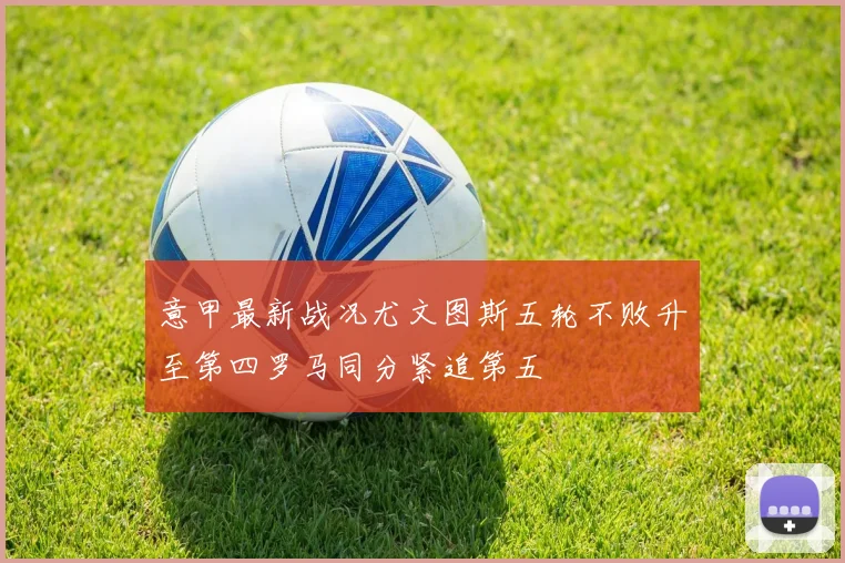 意甲最新战况尤文图斯五轮不败升至第四罗马同分紧追第五