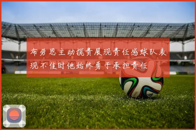 布劳恩主动揽责展现责任感球队表现不佳时他始终勇于承担责任
