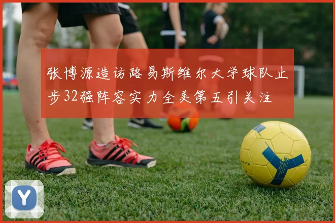 张博源造访路易斯维尔大学球队止步32强阵容实力全美第五引关注