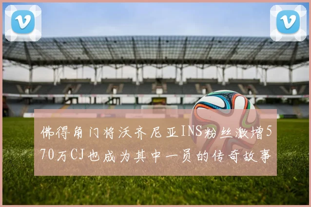 佛得角门将沃齐尼亚INS粉丝激增570万CJ也成为其中一员的传奇故事