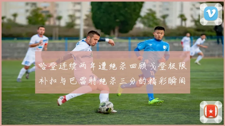 哈登连续两年遭绝杀回顾戈登极限补扣与巴雷特绝杀三分的精彩瞬间