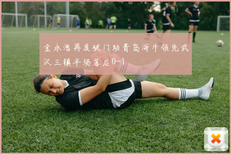 金永浩再度破门助青岛海牛领先武汉三镇半场落后0-1