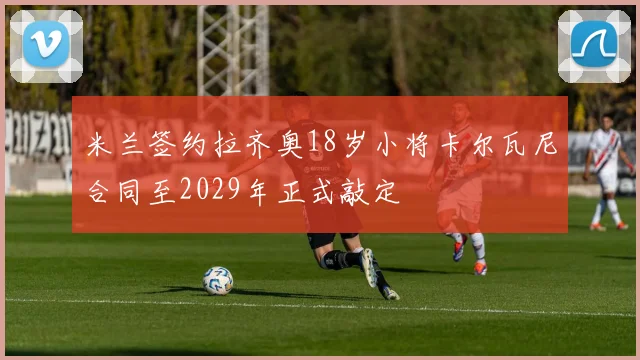 米兰签约拉齐奥18岁小将卡尔瓦尼合同至2029年正式敲定