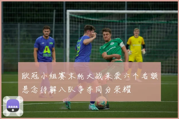 欧冠小组赛末轮大战来袭六个名额悬念待解八队争夺同分荣耀