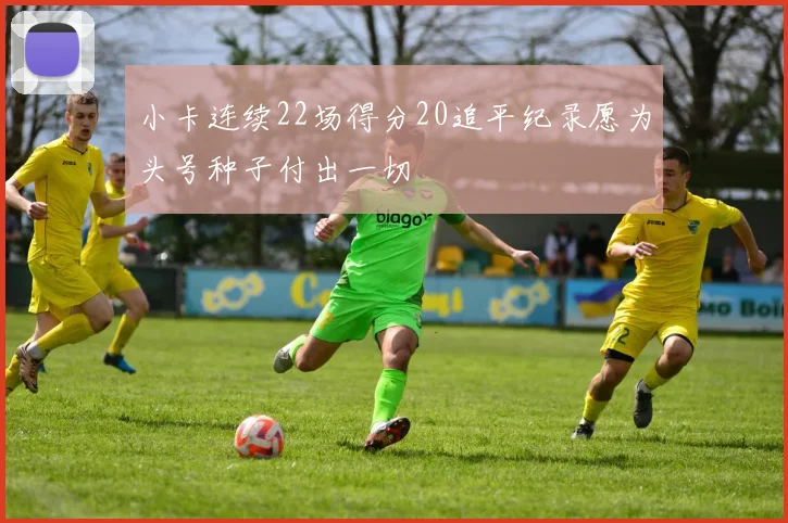 小卡连续22场得分20追平纪录愿为头号种子付出一切