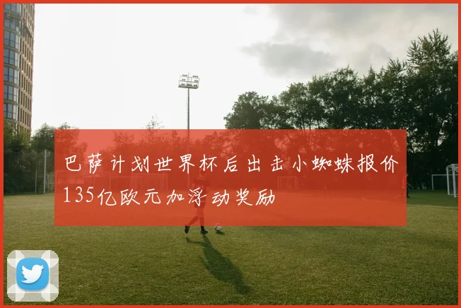 巴萨计划世界杯后出击小蜘蛛报价135亿欧元加浮动奖励