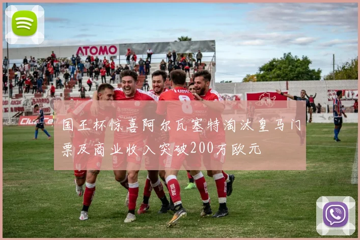 国王杯惊喜阿尔瓦塞特淘汰皇马门票及商业收入突破200万欧元