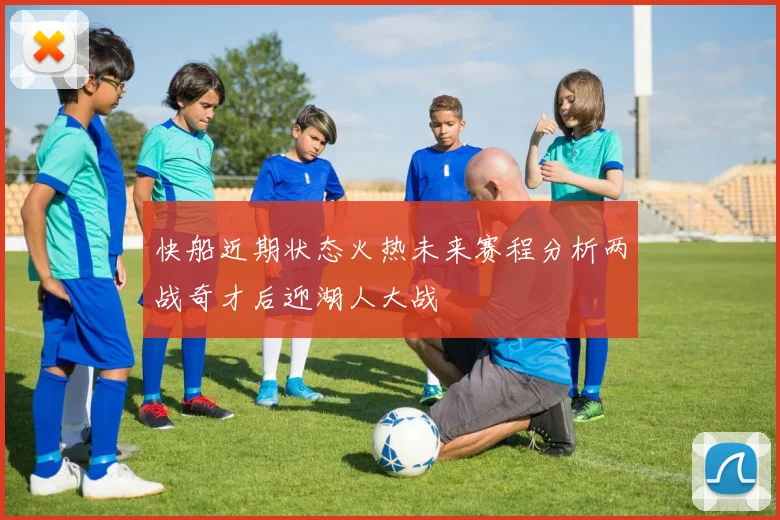 快船近期状态火热未来赛程分析两战奇才后迎湖人大战