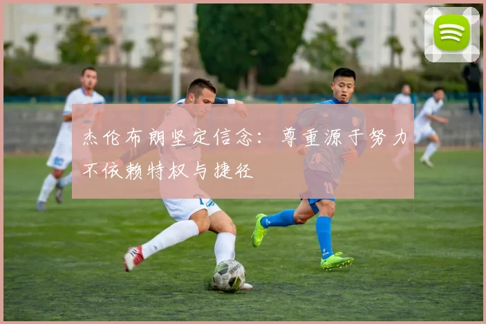 杰伦布朗坚定信念：尊重源于努力不依赖特权与捷径