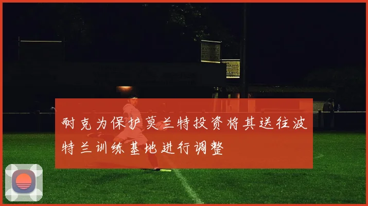 耐克为保护莫兰特投资将其送往波特兰训练基地进行调整