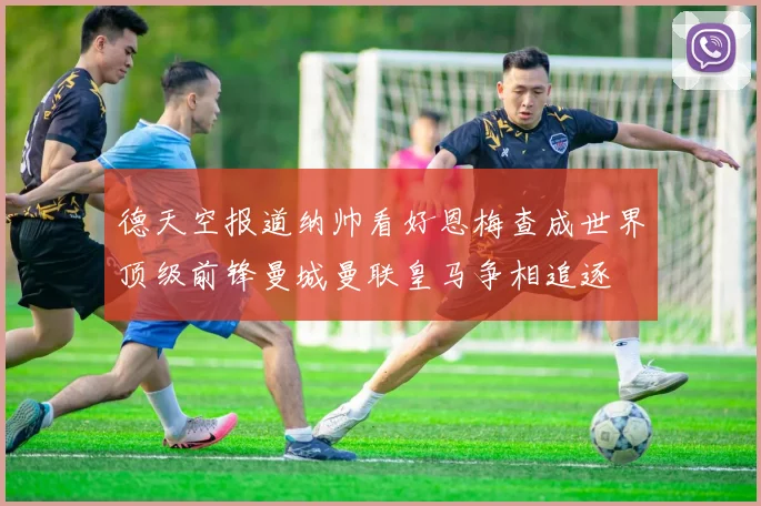 德天空报道纳帅看好恩梅查成世界顶级前锋曼城曼联皇马争相追逐