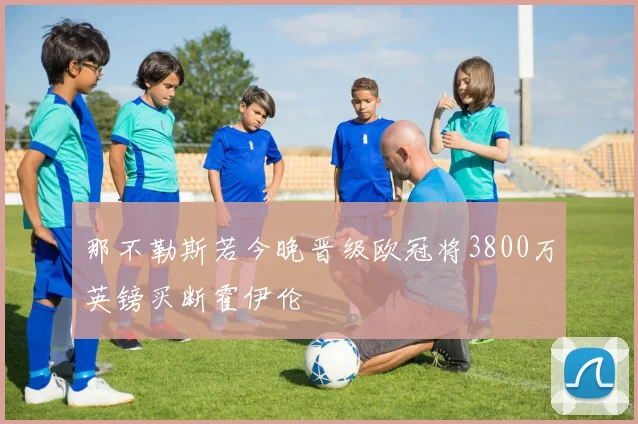 那不勒斯若今晚晋级欧冠将3800万英镑买断霍伊伦