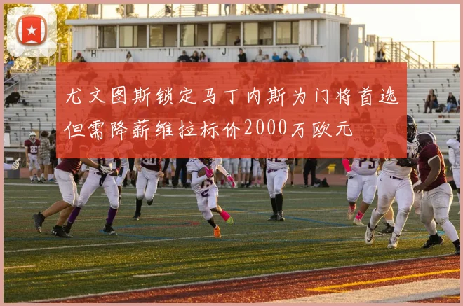 尤文图斯锁定马丁内斯为门将首选但需降薪维拉标价2000万欧元