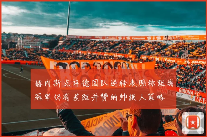 赫内斯点评德国队逆转表现称距离冠军仍有差距并赞纳帅换人策略