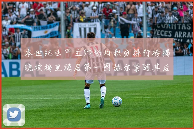 本世纪法甲主帅场均积分排行榜揭晓埃梅里稳居第一图赫尔紧随其后