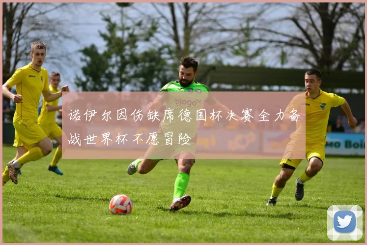 诺伊尔因伤缺席德国杯决赛全力备战世界杯不愿冒险