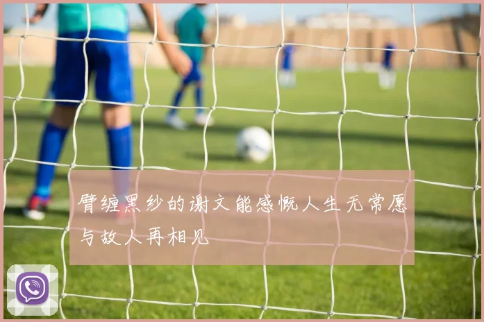 臂缠黑纱的谢文能感慨人生无常愿与故人再相见