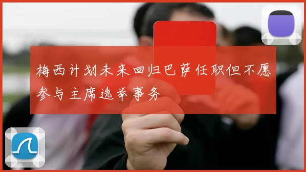 梅西计划未来回归巴萨任职但不愿参与主席选举事务