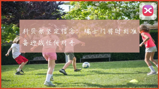 科贝尔坚定信念：瑞士门将时刻准备迎战任何对手