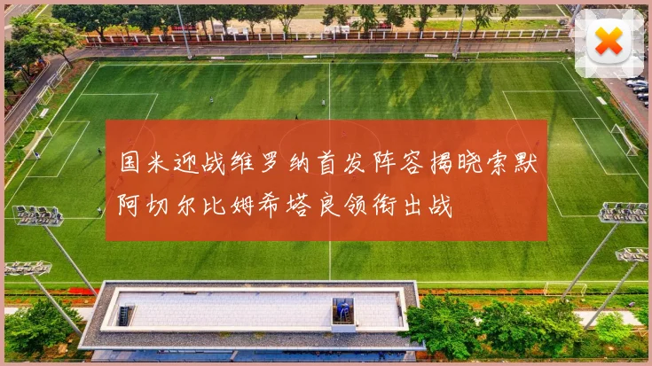 国米迎战维罗纳首发阵容揭晓索默阿切尔比姆希塔良领衔出战