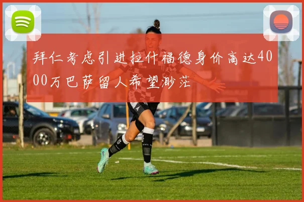 拜仁考虑引进拉什福德身价高达4000万巴萨留人希望渺茫