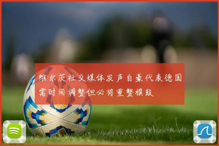 维尔茨社交媒体发声自豪代表德国需时间调整但必将重整旗鼓