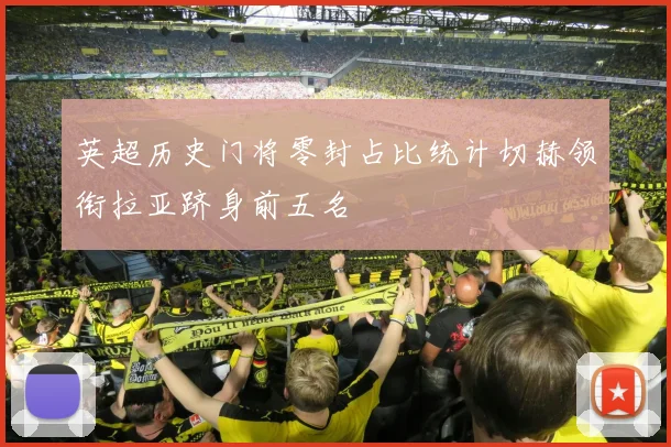 英超历史门将零封占比统计切赫领衔拉亚跻身前五名