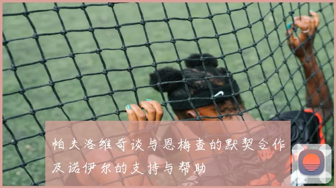 帕夫洛维奇谈与恩梅查的默契合作及诺伊尔的支持与帮助