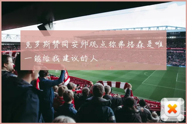 克罗斯赞同安帅观点称弗格森是唯一能给我建议的人