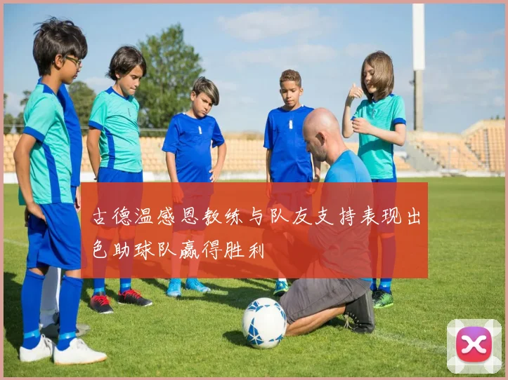 古德温感恩教练与队友支持表现出色助球队赢得胜利