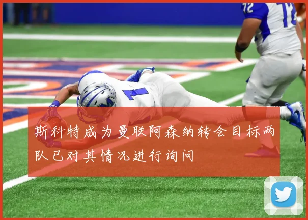 斯科特成为曼联阿森纳转会目标两队已对其情况进行询问