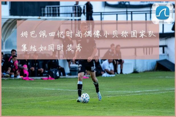 姆巴佩回忆时尚偶像小贝称国家队集结如同时装秀