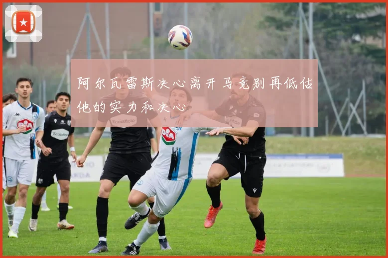 阿尔瓦雷斯决心离开马竞别再低估他的实力和决心